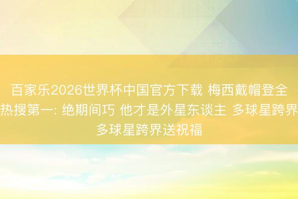 百家乐2026世界杯中国官方下载 梅西戴帽登全好意思热搜第一: 绝期间巧 他才是外星东谈主 多球星跨界送祝福
