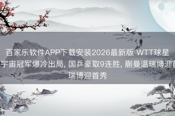 百家乐软件APP下载安装2026最新版 WTT球星赛! 宇宙冠军爆冷出局， 国乒豪取9连胜， 蒯曼温瑞博迎首秀