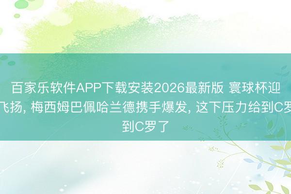 百家乐软件APP下载安装2026最新版 寰球杯迎来飞扬, 梅西姆巴佩哈兰德携手爆发, 这下压力给到C罗了