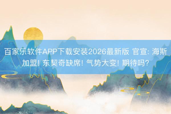 百家乐软件APP下载安装2026最新版 官宣: 海斯加盟! 东契奇缺席! 气势大变! 期待吗?