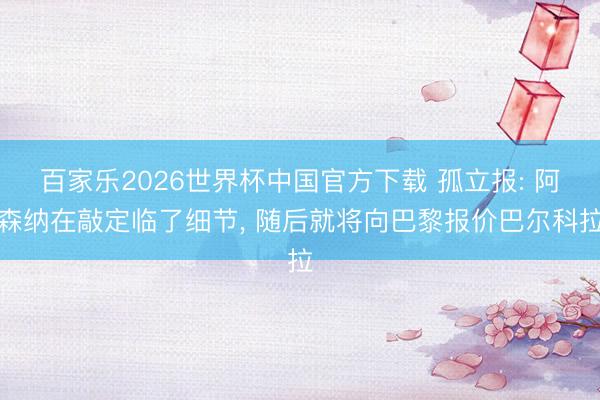 百家乐2026世界杯中国官方下载 孤立报: 阿森纳在敲定临了细节， 随后就将向巴黎报价巴尔科拉