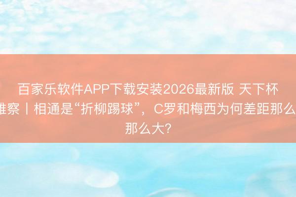 百家乐软件APP下载安装2026最新版 天下杯不雅察丨相通是“折柳踢球”，C罗和梅西为何差距那么大？