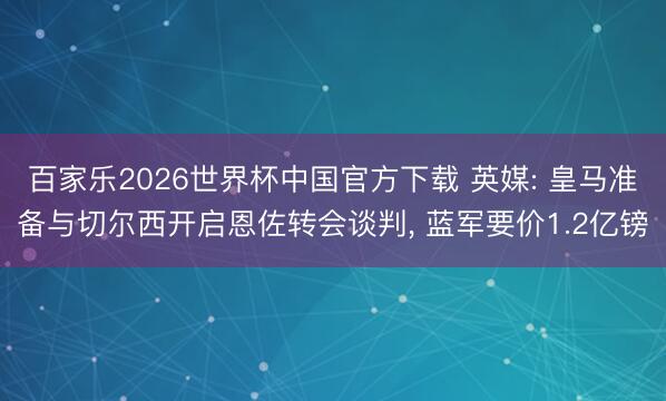 百家乐2026世界杯中国官方下载 英媒: 皇马准备与切尔西开启恩佐转会谈判, 蓝军要价1.2亿镑