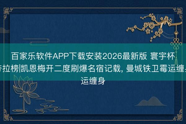 百家乐软件APP下载安装2026最新版 寰宇杯夯拉榜|凯恩梅开二度刷爆名宿记载， 曼城铁卫霉运缠身