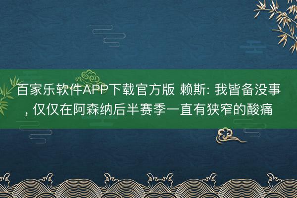 百家乐软件APP下载官方版 赖斯: 我皆备没事, 仅仅在阿森纳后半赛季一直有狭窄的酸痛