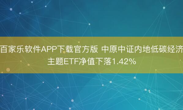 百家乐软件APP下载官方版 中原中证内地低碳经济主题ETF净值下落1.42%