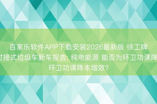 百家乐软件APP下载安装2026最新版 徐工牌纯电动对接式垃圾车新车报告: 纯电能源 能否为环卫功课降本增效?
