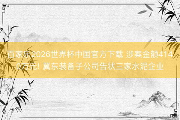 百家乐2026世界杯中国官方下载 涉案金额4140万元! 冀东装备子公司告状三家水泥企业